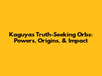 Kaguya's Truth-Seeking Orbs: Powers, Origins, & Impact