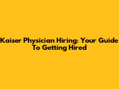 Kaiser Physician Hiring: Your Guide To Getting Hired