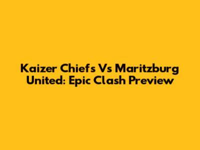 Kaizer Chiefs Vs Maritzburg United: Epic Clash Preview