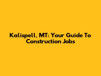 Kalispell, MT: Your Guide To Construction Jobs