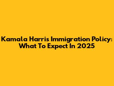 Kamala Harris Immigration Policy: What To Expect In 2025