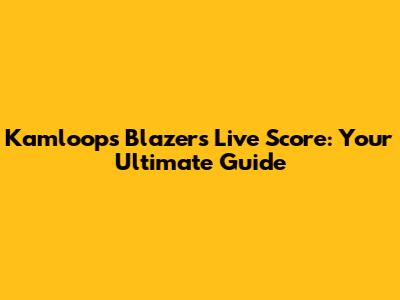 Kamloops Blazers Live Score: Your Ultimate Guide