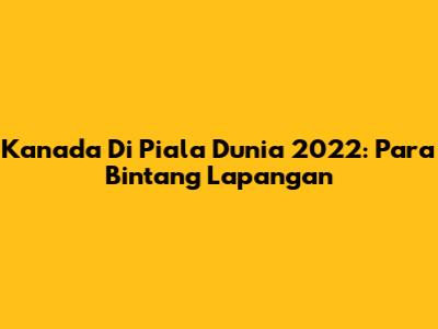Kanada Di Piala Dunia 2022: Para Bintang Lapangan