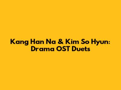Kang Han Na & Kim So Hyun: Drama OST Duets