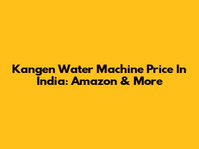 Kangen Water Machine Price In India: Amazon & More