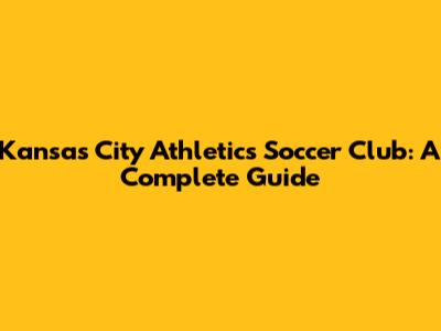 Kansas City Athletics Soccer Club: A Complete Guide