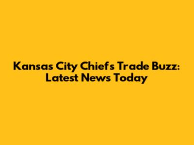 Kansas City Chiefs Trade Buzz: Latest News Today