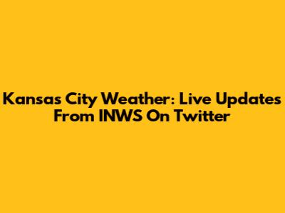 Kansas City Weather: Live Updates From INWS On Twitter
