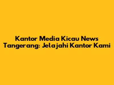 Kantor Media Kicau News Tangerang: Jelajahi Kantor Kami