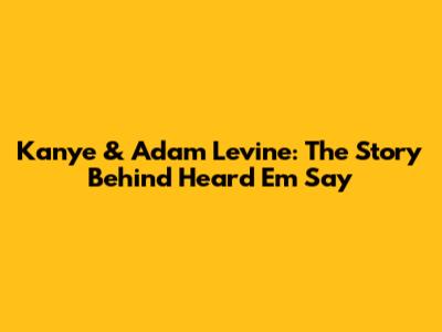 Kanye & Adam Levine: The Story Behind "Heard 'Em Say"