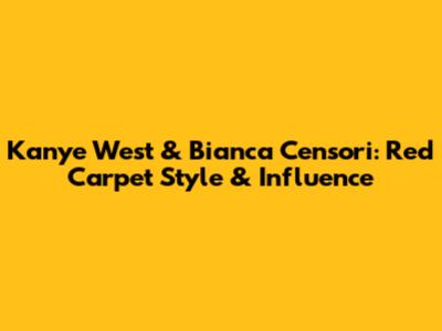 Kanye West & Bianca Censori: Red Carpet Style & Influence