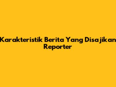 Karakteristik Berita Yang Disajikan Reporter