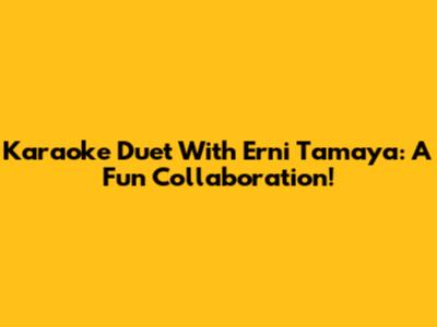 Karaoke Duet With Erni Tamaya: A Fun Collaboration!