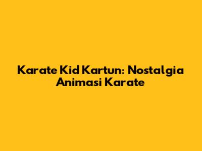 Karate Kid Kartun: Nostalgia Animasi Karate