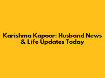 Karishma Kapoor: Husband News & Life Updates Today