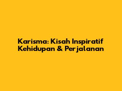 Karisma: Kisah Inspiratif Kehidupan & Perjalanan