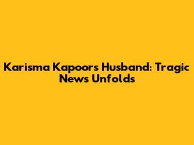 Karisma Kapoor's Husband: Tragic News Unfolds
