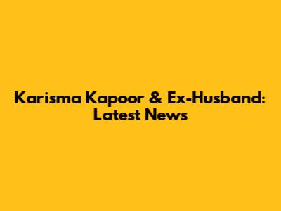 Karisma Kapoor & Ex-Husband: Latest News