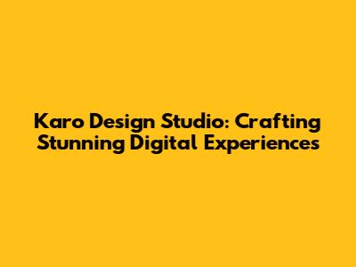 Karo Design Studio: Crafting Stunning Digital Experiences