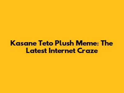 Kasane Teto Plush Meme: The Latest Internet Craze