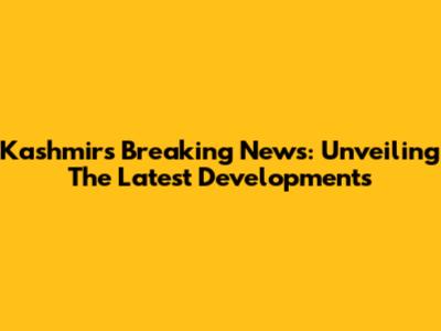 Kashmir's Breaking News: Unveiling The Latest Developments