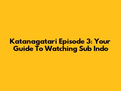 Katanagatari Episode 3: Your Guide To Watching Sub Indo