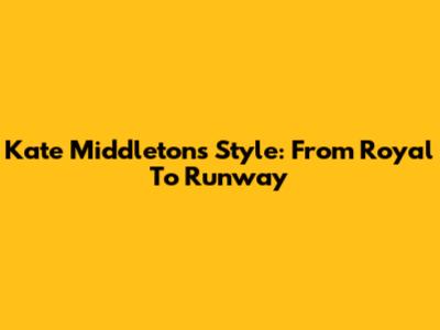 Kate Middleton's Style: From Royal To Runway