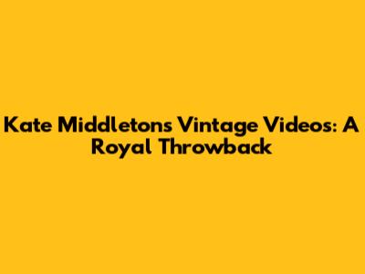 Kate Middleton's Vintage Videos: A Royal Throwback