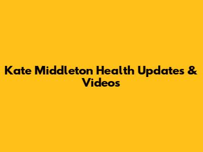 Kate Middleton Health Updates & Videos