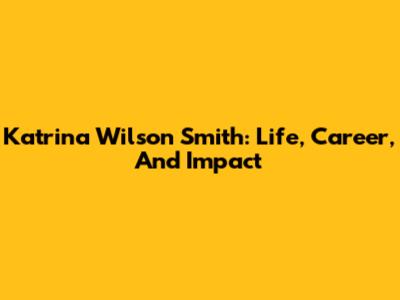 Katrina Wilson Smith: Life, Career, And Impact