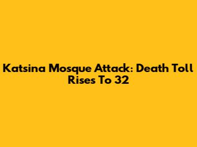Katsina Mosque Attack: Death Toll Rises To 32