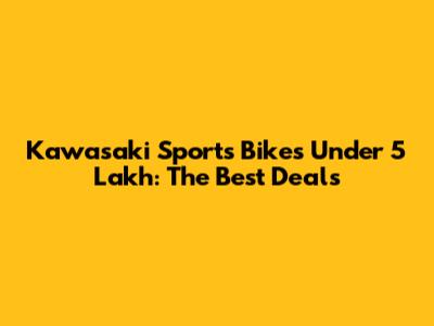 Kawasaki Sports Bikes Under 5 Lakh: The Best Deals