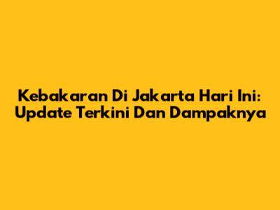 Kebakaran Di Jakarta Hari Ini: Update Terkini Dan Dampaknya