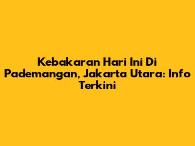 Kebakaran Hari Ini Di Pademangan, Jakarta Utara: Info Terkini
