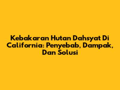 Kebakaran Hutan Dahsyat Di California: Penyebab, Dampak, Dan Solusi
