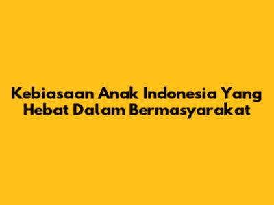 Kebiasaan Anak Indonesia Yang Hebat Dalam Bermasyarakat