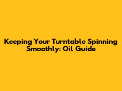 Keeping Your Turntable Spinning Smoothly: Oil Guide