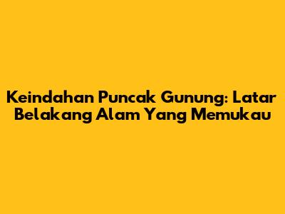 Keindahan Puncak Gunung: Latar Belakang Alam Yang Memukau