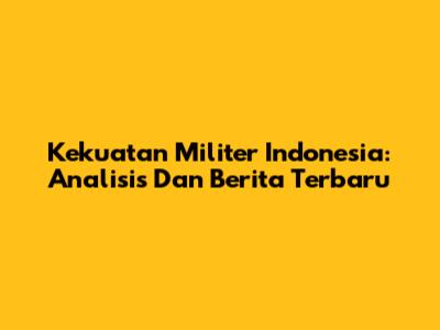 Kekuatan Militer Indonesia: Analisis Dan Berita Terbaru