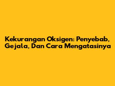 Kekurangan Oksigen: Penyebab, Gejala, Dan Cara Mengatasinya