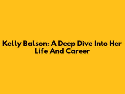 Kelly Balson: A Deep Dive Into Her Life And Career