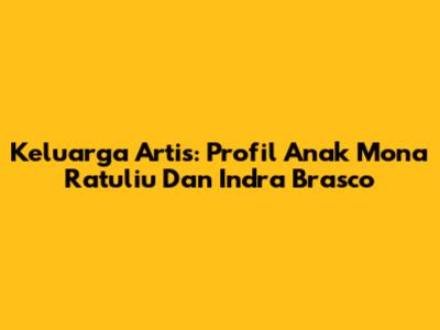 Keluarga Artis: Profil Anak Mona Ratuliu Dan Indra Brasco