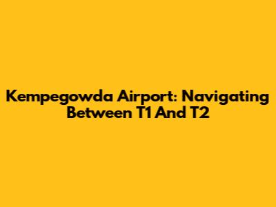 Kempegowda Airport: Navigating Between T1 And T2