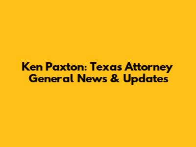 Ken Paxton: Texas Attorney General News & Updates