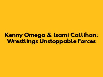 Kenny Omega & Isami Callihan: Wrestling's Unstoppable Forces