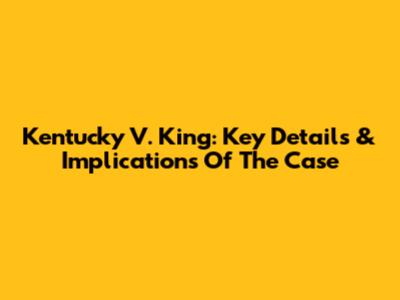 Kentucky V. King: Key Details & Implications Of The Case