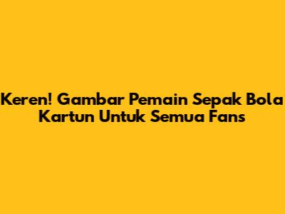 Keren! Gambar Pemain Sepak Bola Kartun Untuk Semua Fans