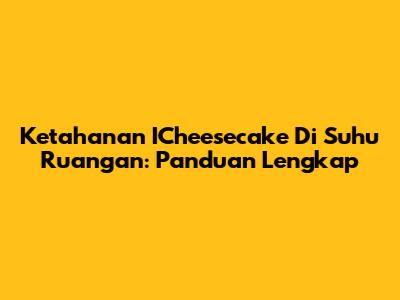 Ketahanan ICheesecake Di Suhu Ruangan: Panduan Lengkap
