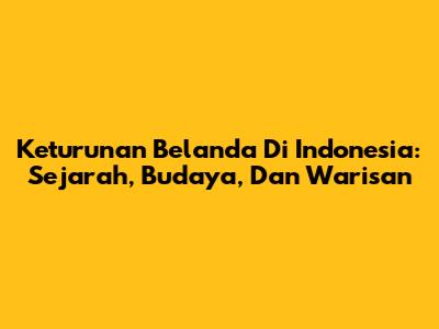 Keturunan Belanda Di Indonesia: Sejarah, Budaya, Dan Warisan