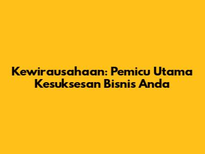 Kewirausahaan: Pemicu Utama Kesuksesan Bisnis Anda